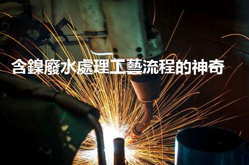 含鎳廢水處理工藝流程的神奇轉(zhuǎn)變？